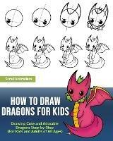 How to Draw Dragons for Kids: Drawing Cute and Adorable Dragons Step-By-Step (for Kids and Adults of All Ages) - Sora Illustrations - cover