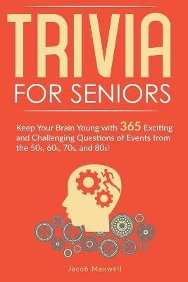 Trivia for Seniors: Keep Your Brain Young with 365 Exciting and Challenging Questions of Events from the 50s, 60s, 70s, and 80s! - Jacob Maxwell - cover