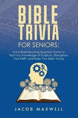 Bible Trivia for Seniors: A Fun, Brain-Boosting Question Game to Test Your Knowledge of Scripture, Strengthen Your Faith, and Keep Your Brain Young - Jacob Maxwell - cover