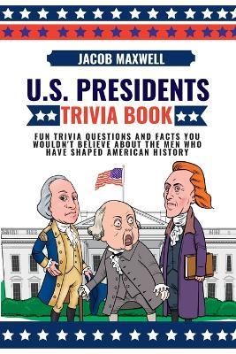U.S. Presidents Trivia Book: Fun Trivia Questions and Facts You Wouldn't Believe About the Men Who Have Shaped American History - Jacob Maxwell - cover