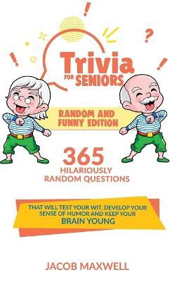 Trivia for Seniors: Random and Funny Edition. 365 Hilariously Random Questions That Will Test Your Wit, Develop Your Sense of Humor and Keep Your Brain Young - Jacob Maxwell - cover
