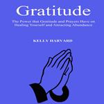 Gratitude: The Power that Gratitude and Prayers Have on Healing Yourself and Attracting Abundance