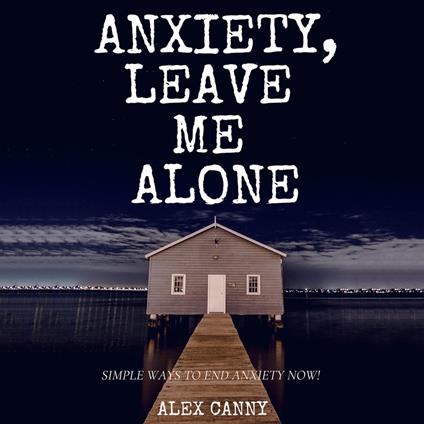 Anxiety, Leave Me Alone: Simple Ways To End Anxiety Now