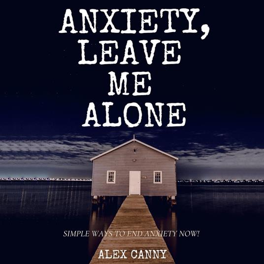 Anxiety, Leave Me Alone: Simple Ways To End Anxiety Now