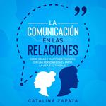 La Comunicación en las Relaciones: Cómo Crear y Mantener Vínculos con las Personas en el Amor, la Vida y el Trabajo