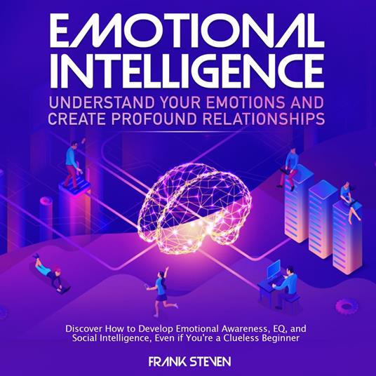 Emotional Intelligence, understand your emotions and create profound relationships, Discover how to develop emotional intelligence,EQ and social intelligence, even if your are a clue less begineer