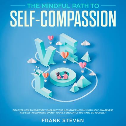 The Mindful Path to self compassion, Discover how to positively embrace your negative emotions with self awareness and self acceptance even if you are constantly hard on your self