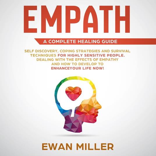 Empath – A Complete Healing Guide: Self-Discovery, Coping Strategies, Survival Techniques for Highly Sensitive People. Dealing with the Effects of Empathy and how to develop to Enhance Your Life NOW!
