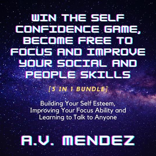 Win the Self Confidence Game, Become Free to Focus and Improve Your Social and People Skills: Building Your Self Esteem, Improving Your Focus Ability and Learning to Talk to Anyone (3 in 1 Bundle)