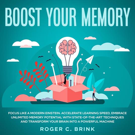 Boost Your Memory and Focus Like a Modern Einstein Accelerate Learning Speed, Embrace Unlimited Memory Potential with State-of-the-Art Techniques and Transform Your Brain into a Powerful Machine