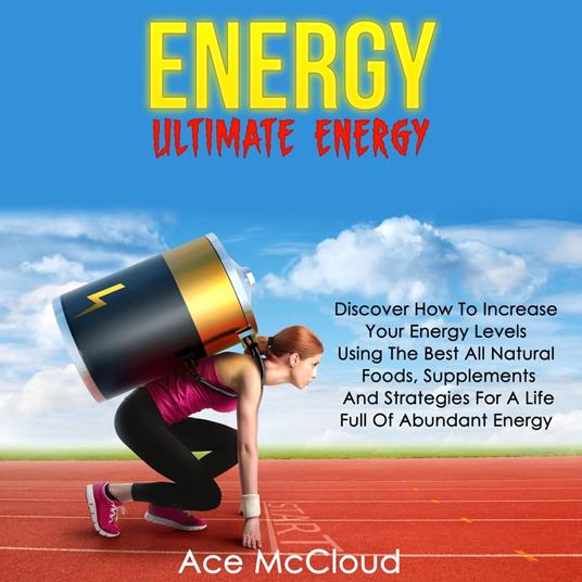 Energy: Ultimate Energy: Discover How To Increase Your Energy Levels Using The Best All Natural Foods, Supplements And Strategies For A Life Full Of Abundant Energy