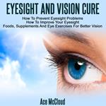 Eyesight And Vision Cure: How To Prevent Eyesight Problems: How To Improve Your Eyesight: Foods, Supplements And Eye Exercises For Better Vision