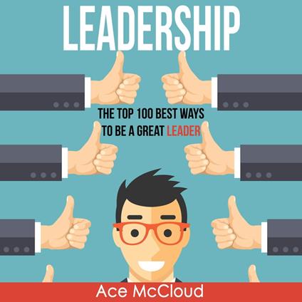 Leadership: The Top 100 Best Ways To Be A Great Leader