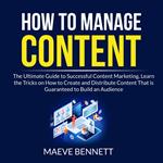 How to Manage Content: The Ultimate Guide to Successful Content Marketing, Learn the Tricks on How to Create and Distribute Content That is Guaranteed to Build an Audience