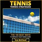 Tennis: Tennis Strategies: The 100 Best Ways To Improve Your Tennis Game