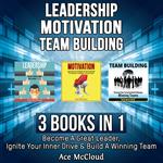 Leadership: Motivation: Team building: 3 Books in 1: Become A Great Leader, Ignite Your Inner Drive & Build A Winning Team