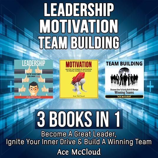 Leadership: Motivation: Team building: 3 Books in 1: Become A Great Leader, Ignite Your Inner Drive & Build A Winning Team