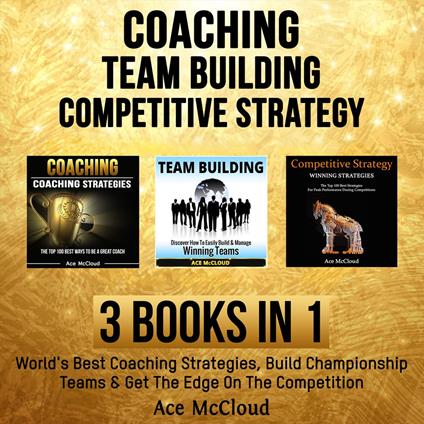 Coaching: Team Building: Competitive Strategy: 3 Books in 1: World's Best Coaching Strategies, Build Championship Teams & Get The Edge On The Competition