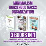 Minimalism: Household Hacks: Organization: 3 Books in 1: Free Yourself With The Power of Minimalism, Utilize Powerful Household Hacks & Easily Organize Your Life