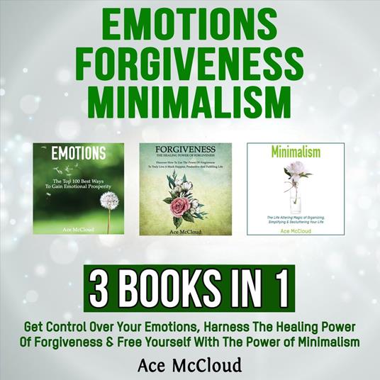 Emotions: Forgiveness: Minimalism: 3 Books in 1: Get Control Over Your Emotions, Harness The Healing Power Of Forgiveness & Free Yourself With The Power of Minimalism