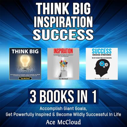 Think Big: Inspiration: Success: 3 Books in 1: Accomplish Giant Goals, Get Powerfully Inspired & Become Wildly Successful In Life