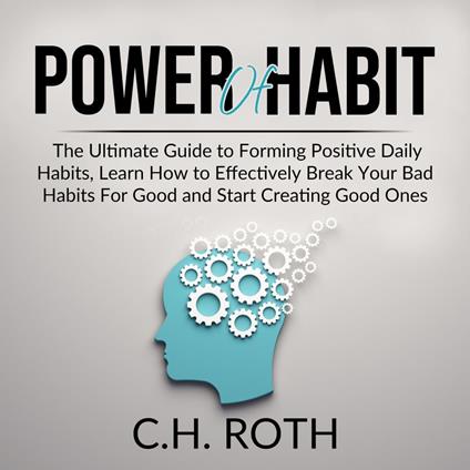 Power of Habit: The Ultimate Guide to Forming Positive Daily Habits, Learn How to Effectively Break Your Bad Habits For Good and Start Creating Good Ones
