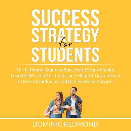 Success Strategy for Students: The Ultimate Guide to Successful Study Habits, Lean the Proven Strategies and Helpful Tips on How to Keep Your Focus and Achieve Great Scores