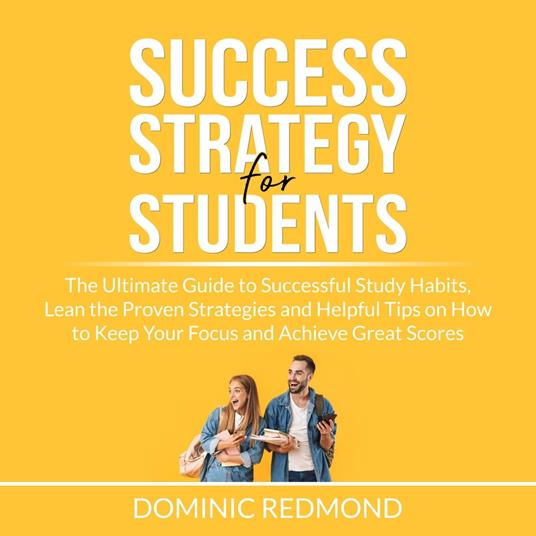 Success Strategy for Students: The Ultimate Guide to Successful Study Habits, Lean the Proven Strategies and Helpful Tips on How to Keep Your Focus and Achieve Great Scores