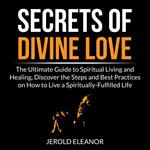 Secrets of Divine Love: The Ultimate Guide to Spiritual Living and Healing, Discover the Steps and Best Practices on How to Live a Spiritually-Fulfilled Life