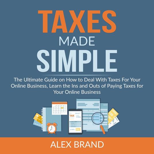 Taxes Made Simple: The Ultimate Guide on How to Deal With Taxes For Your Online Business, Learn the Ins and Outs of Paying Taxes for Your Online Business