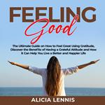 Feeling Good: The Ultimate Guide on How to Feel Great Using Gratitude, Discover the Benefits of Having a Grateful Attitude and How it Can Help You Live a Better and Happier Life