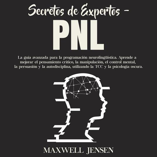 Secretos de Expertos - PNL: La guía avanzada para la programación neurolingüística. Aprende a mejorar el pensamiento crítico, la manipulación, el control mental, la persuasión y la autodisciplina, utilizando la TCC y la psicología oscura
