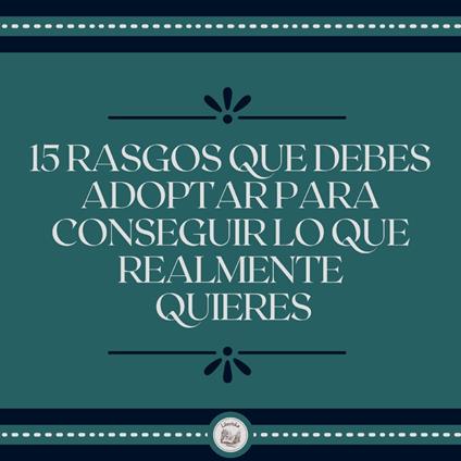 15 Rasgos Que Debes Adoptar Para Conseguir Lo Que Realmente Quieres