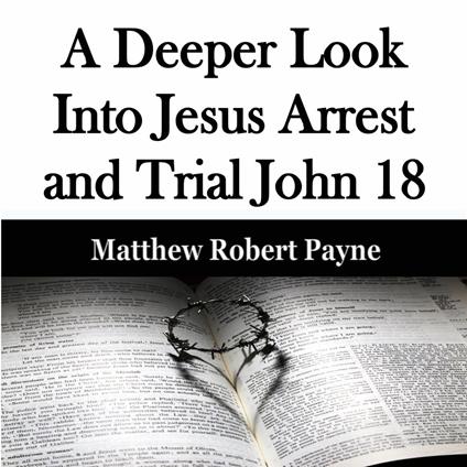 Deeper Look Into Jesus Arrest and Trial John 18, A