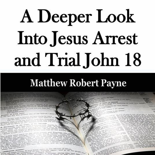 Deeper Look Into Jesus Arrest and Trial John 18, A