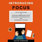 Introducing Focus: The Ultimate Guide to Achieving Unbreakable Focus, Increasing Your Productivity, and Sharpening Your Mind