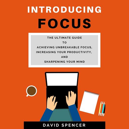 Introducing Focus: The Ultimate Guide to Achieving Unbreakable Focus, Increasing Your Productivity, and Sharpening Your Mind