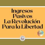 Ingresos Pasivos: La Revolución Para la Libertad