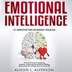 EMOTIONAL INTELLIGENCE : 21 Effective Tips To Boost Your Eq (A Practical Guide To Mastering Emotions, Improving Social Skills & Fulfilling Relationships For A Happy And Successful Life )