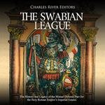 Swabian League, The: The History and Legacy of the Mutual Defense Pact for the Holy Roman Empire’s Imperial Estates