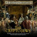 Crypto-Jews, The: The History of the Forcibly Converted Jews Who Secretly Practiced Judaism during the Inquisition
