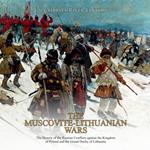 Muscovite-Lithuanian Wars, The: The History of the Russian Conflicts against the Kingdom of Poland and the Grand Duchy of Lithuania
