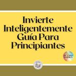 Invierte Inteligentemente: Guía Para Principiantes