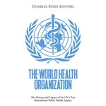 World Health Organization, The: The History and Legacy of the UN’s Top International Public Health Agency