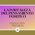 La Fortaleza del Pensamiento Positivo: Colección Premium (3 Libros)