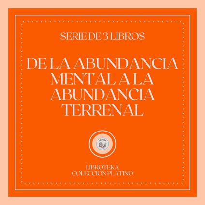 De la Abundancia Mental a la Abundancia Terrenal (Serie de 3 Libros)