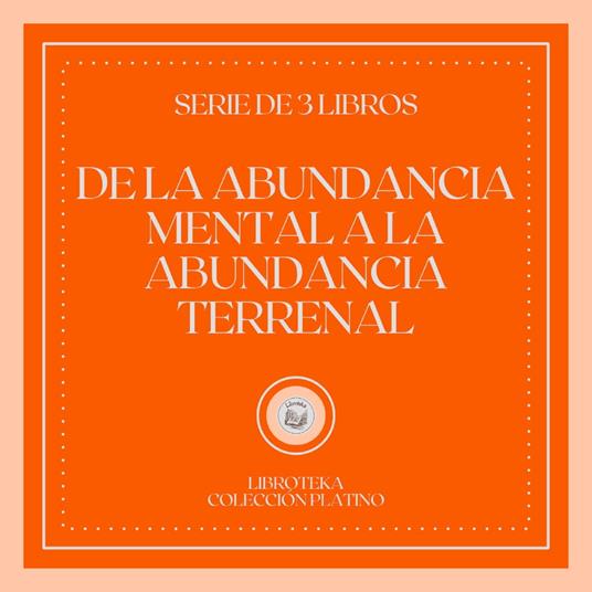 De la Abundancia Mental a la Abundancia Terrenal (Serie de 3 Libros)