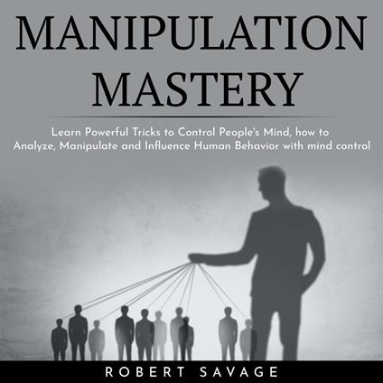 MANIPULATION MASTERY : Learn Powerful Tricks to Control People's Mind, how to Analyze, Manipulate and Influence Human Behavior with mind control