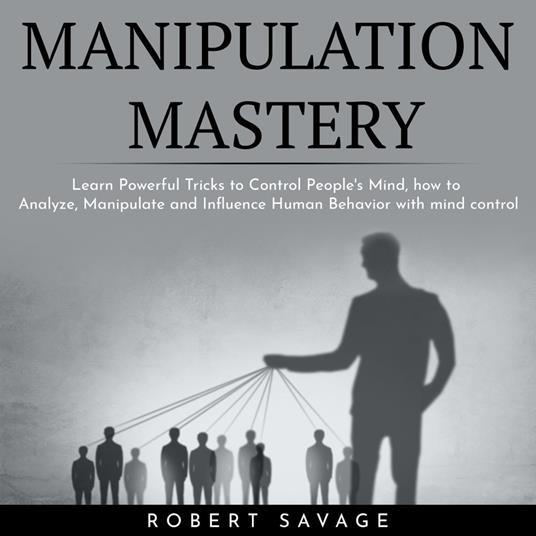 MANIPULATION MASTERY : Learn Powerful Tricks to Control People's Mind, how to Analyze, Manipulate and Influence Human Behavior with mind control