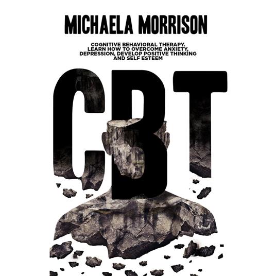 CBT: Cognitive Behavioral Therapy. Learn How to Overcome Anxiety, Depression, Develop Positive Thinking and Self Esteem
